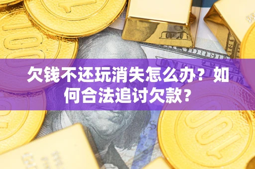 济南欠钱不还玩消失怎么办？如何合法追讨欠款？