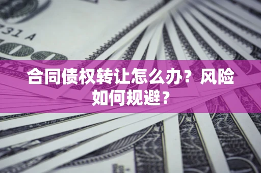 济南合同债权转让怎么办？风险如何规避？