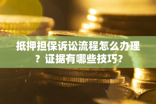 济南抵押担保诉讼流程怎么办理？证据有哪些技巧？