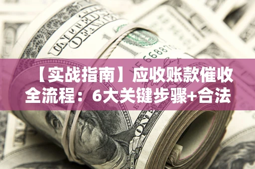 济南【实战指南】应收账款催收全流程：6大关键步骤+合法回款技巧