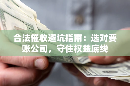 济南合法催收避坑指南：选对要账公司，守住权益底线