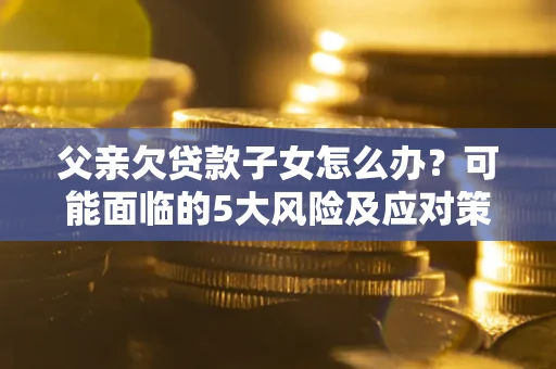 济南父亲欠贷款子女怎么办?可能面临的5大风险及应对策略 济南父亲欠贷款子女怎么办?可能面临的5大风险及应对策略
