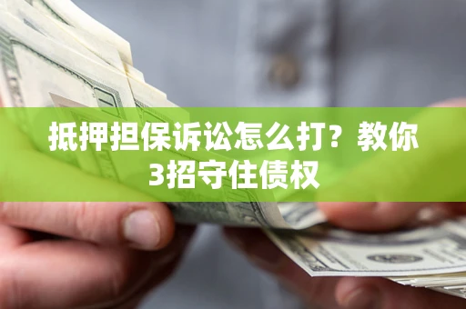济南抵押担保诉讼怎么打？教你3招守住债权