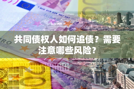 济南共同债权人如何追债？需要注意哪些风险？