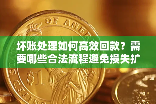 济南坏账处理如何高效回款？需要哪些合法流程避免损失扩大？