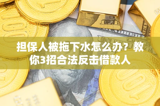 济南担保人被拖下水怎么办？教你3招合法反击借款人