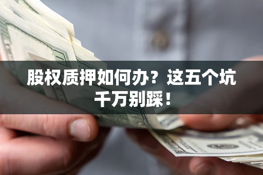 济南股权质押如何办？这五个坑千万别踩！