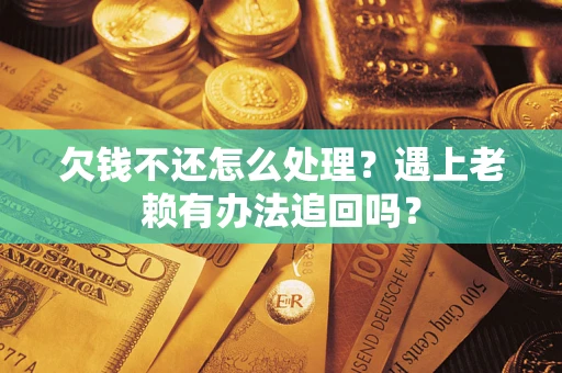 济南欠钱不还怎么处理？遇上老赖有办法追回吗？