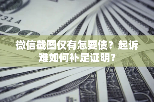 济南微信截图仅有怎要债？起诉难如何补足证明？