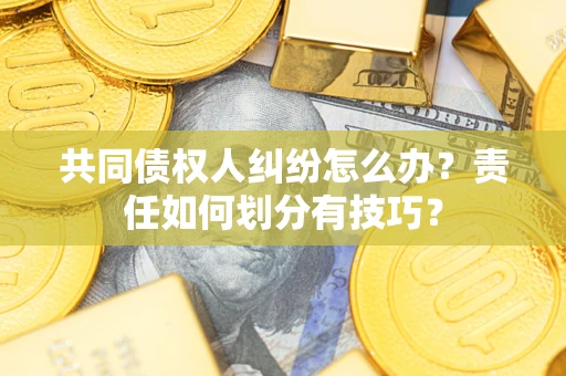 济南共同债权人纠纷怎么办？责任如何划分有技巧？