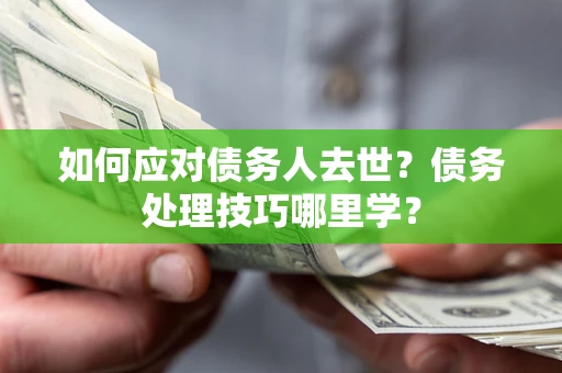 济南如何应对债务人去世？债务处理技巧哪里学？