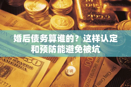 济南婚后债务算谁的？这样认定和预防能避免被坑