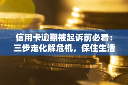 济南信用卡逾期被起诉前必看：三步走化解危机，保住生活尊严