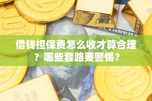 济南借钱担保费怎么收才算合理？哪些套路要警惕？