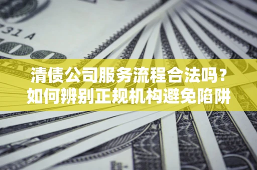 济南清债公司服务流程合法吗？如何辨别正规机构避免陷阱？