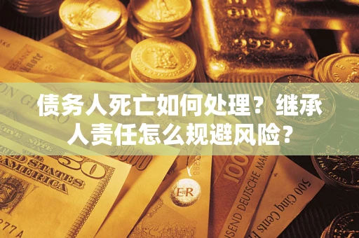 济南债务人死亡如何处理？继承人责任怎么规避风险？