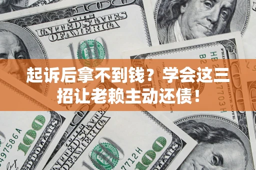 济南起诉后拿不到钱？学会这三招让老赖主动还债！