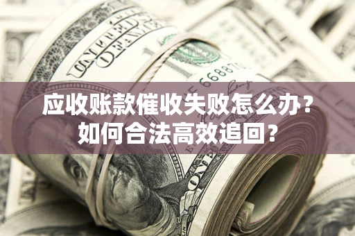 济南应收账款催收失败怎么办？如何合法高效追回？