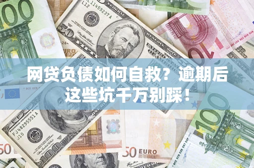 济南网贷负债如何自救？逾期后这些坑千万别踩！