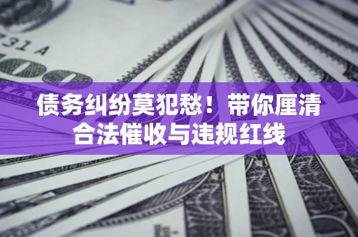 济南债务纠纷莫犯愁！带你厘清合法催收与违规红线