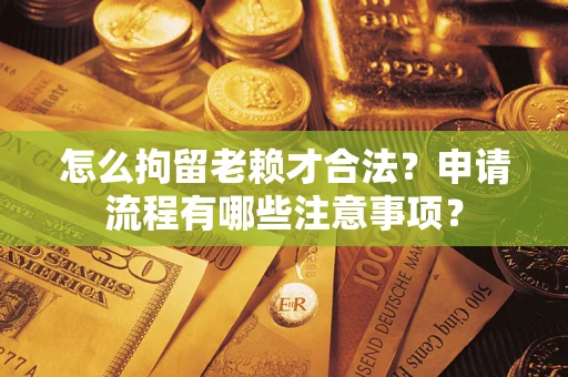 济南怎么拘留老赖才合法？申请流程有哪些注意事项？