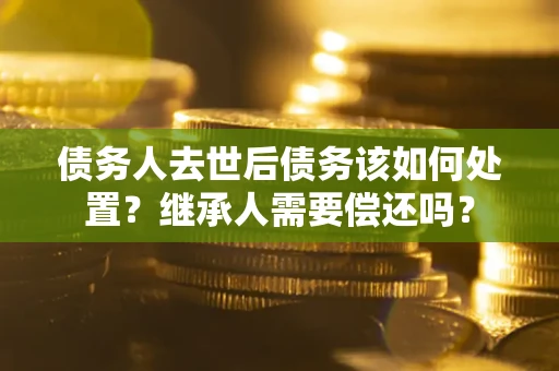 济南债务人去世后债务该如何处置？继承人需要偿还吗？