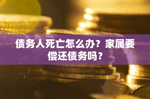 济南债务人死亡怎么办？家属要偿还债务吗？