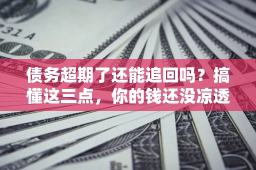 济南债务超期了还能追回吗？搞懂这三点，你的钱还没凉透