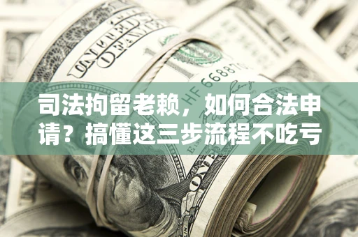 济南司法拘留老赖，如何合法申请？搞懂这三步流程不吃亏！