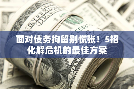 济南面对债务拘留别慌张！5招化解危机的最佳方案