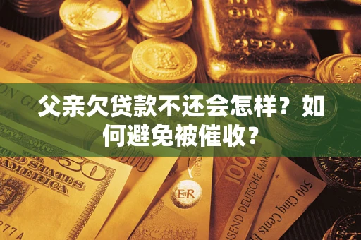 济南父亲欠贷款不还会怎样？如何避免被催收？