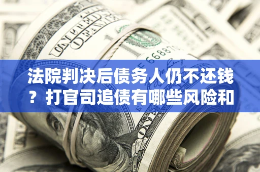 济南法院判决后债务人仍不还钱？打官司追债有哪些风险和技巧？