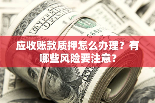 济南应收账款质押怎么办理？有哪些风险要注意？