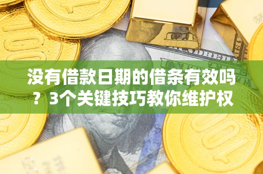 济南没有借款日期的借条有效吗？3个关键技巧教你维护权益