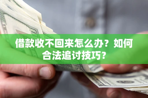 济南借款收不回来怎么办？如何合法追讨技巧？