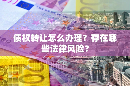 济南债权转让怎么办理？存在哪些法律风险？
