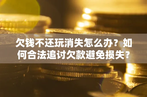 济南欠钱不还玩消失怎么办?如何合法追讨欠款避免损失? 济南欠钱不还玩消失怎么办?如何合法追讨欠款避免损失?