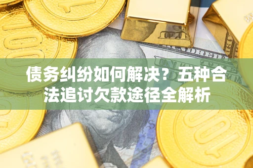济南债务纠纷如何解决？五种合法追讨欠款途径全解析