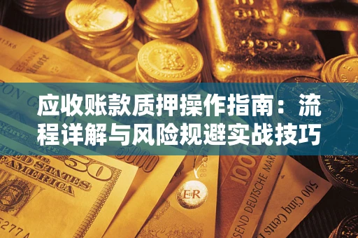 济南应收账款质押操作指南:流程详解与风险规避实战技巧 济南应收账款质押操作指南:流程详解与风险规避实战技巧