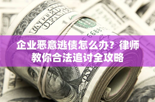 济南企业恶意逃债怎么办？律师教你合法追讨全攻略