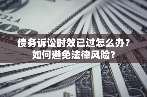 济南债务诉讼时效已过怎么办？如何避免法律风险？