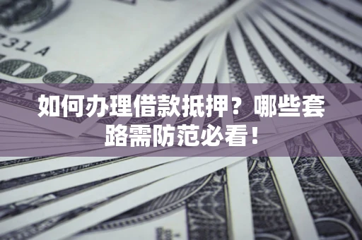 济南如何办理借款抵押？哪些套路需防范必看！