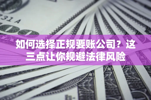 济南如何选择正规要账公司？这三点让你规避法律风险