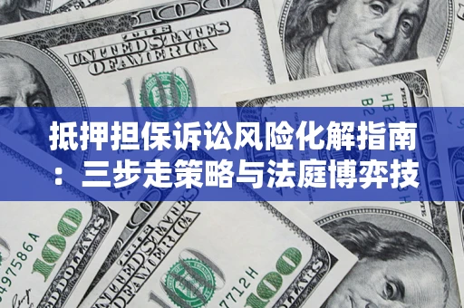 济南抵押担保诉讼风险化解指南：三步走策略与法庭博弈技巧