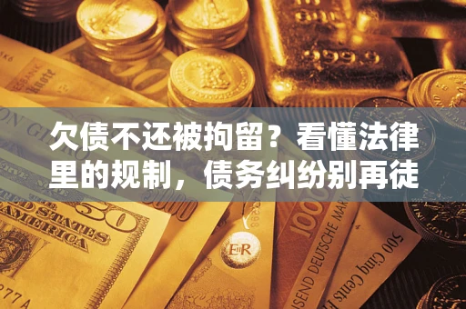 济南欠债不还被拘留？看懂法律里的规制，债务纠纷别再徒劳奔波