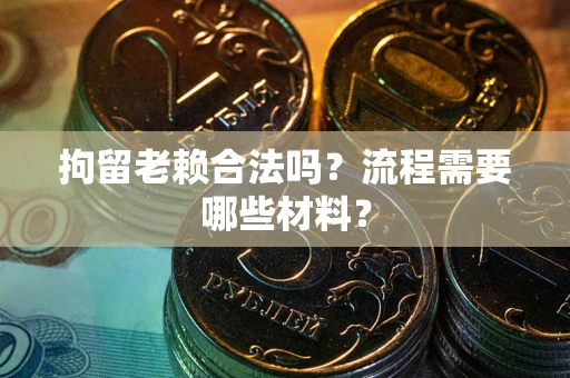 济南拘留老赖合法吗？流程需要哪些材料？