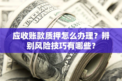 济南应收账款质押怎么办理？辨别风险技巧有哪些？