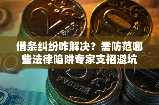 济南借条纠纷咋解决？需防范哪些法律陷阱专家支招避坑