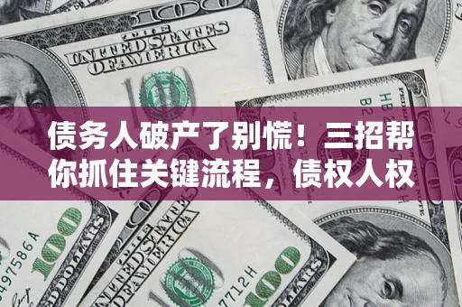 济南债务人破产了别慌！三招帮你抓住关键流程，债权人权益不再缩水