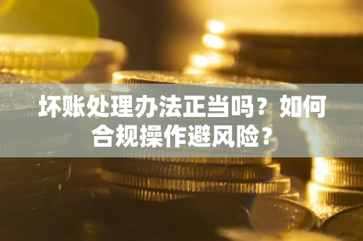 济南坏账处理办法正当吗？如何合规操作避风险？